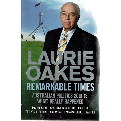 Remarkable Times. Australian Politics 2010-13. What Really Happened