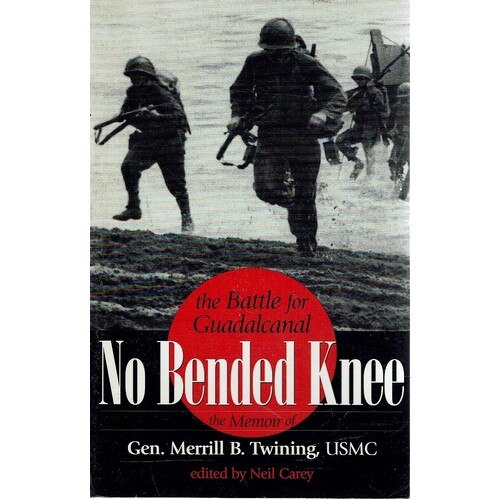 No Bended Knee. The Battle For Guadalcanal, The Memoir Of Gen. Merrill B. Twining
