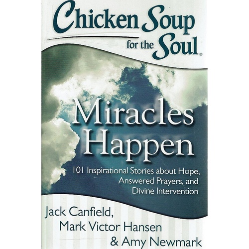 Chicken Soup For The Soul. Miracles Happen. 101 Inspirational Stories About Hope, Answered Prayers, And Divine Intervention