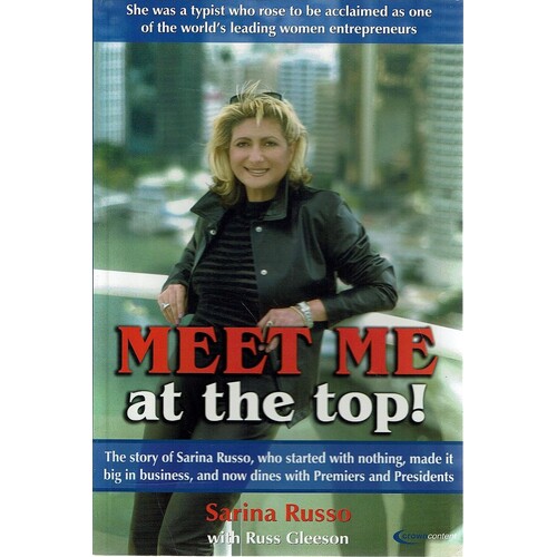 Meet Me At The Top. The Story Of Sarina Russo, Who Started With Nothing, Made It Big In Busines, And Now Dines With Premiers and Presidents