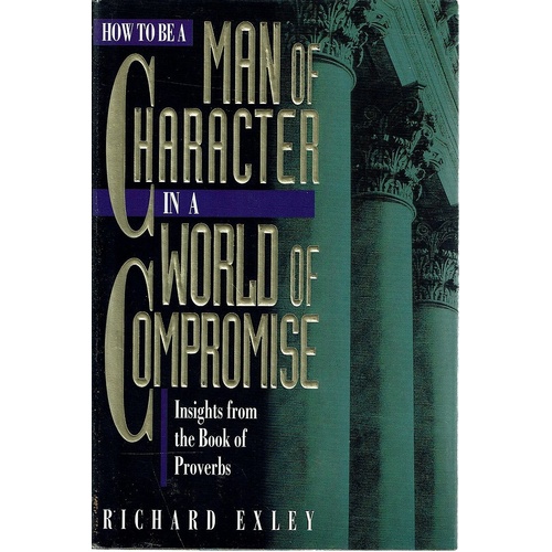 How To Be Man Of Character In A World Of Compromise. Insights From The Book Of Proverbs