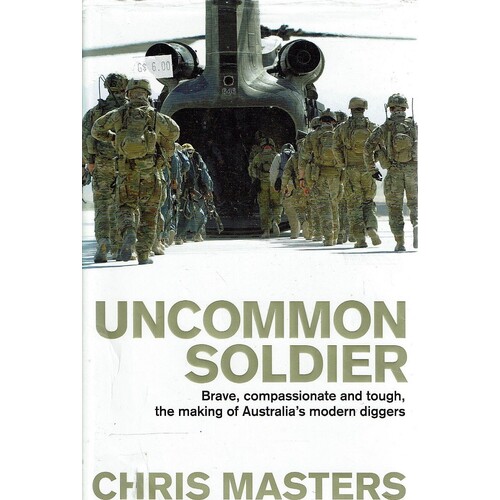 Uncommon Soldier. Brave, Compassionate And Tough, The Making Of Australia's Modern Diggers