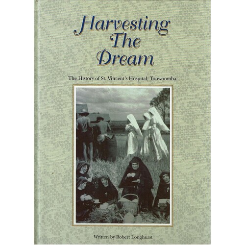 Harvesting The Dream. A History Of St Vincent's Hospital, Toowoomba