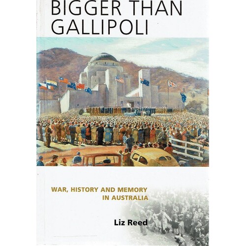 Bigger Than Gallipoli. War, History And Memory In Australia