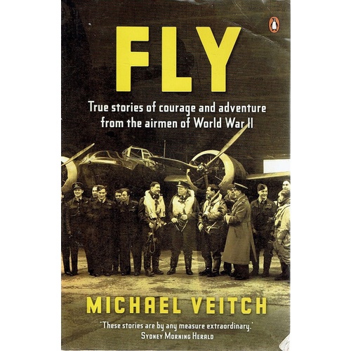 Fly. True Stories Of Courage And Adventure From The Airmen Of World War II