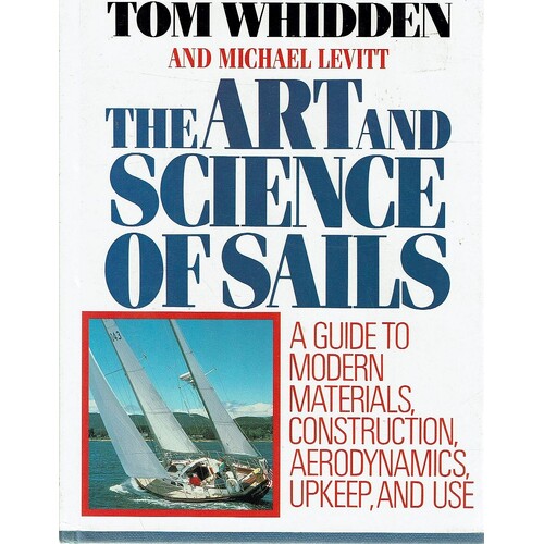 The Art And Science Of Sails. A Guide To Modern Materials, Construction, Aerodynamics, Upkeep, And Use
