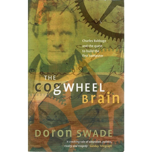 The Cogwheel Brain. Charles Babbage And The Quest To Build The First Computer