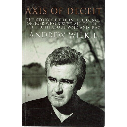 Axis Of Deceit. The Story Of The Intelligence Officer Who Risked All To Tell The Truth About WMD And Iraq