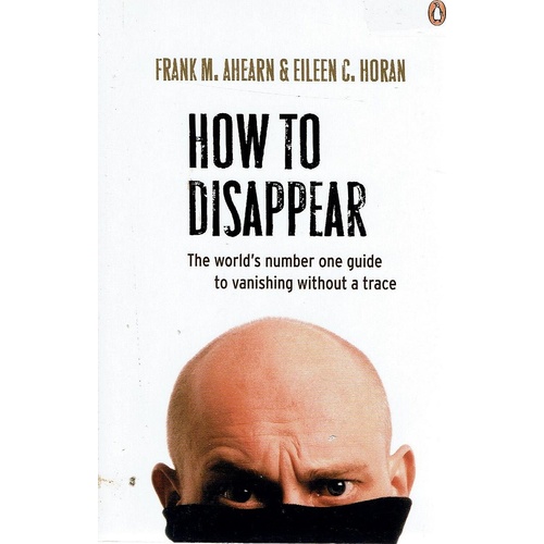 How to Disappear. Erase Your Digital Footprint, Leave False Trails, And Vanish Without A Trace