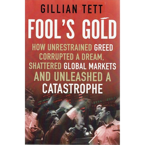 Fool's Gold. How Unrestrained Greed Corrupted A Dream, Shattered Global Markets And Unleashed A Catastrophe