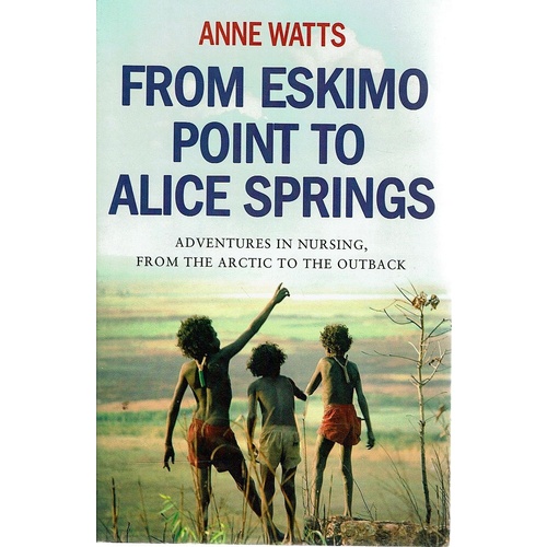 From Eskimo Point To Alice Springs. Adventures In Nursing, From The Arctic To The Outback