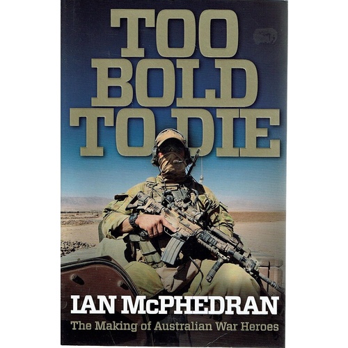 Too Bold To Die. The Making Of Australian War Heroes