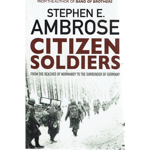 Citizen Soldiers From The Beaches Of Normandy To The Surrender Of Germany