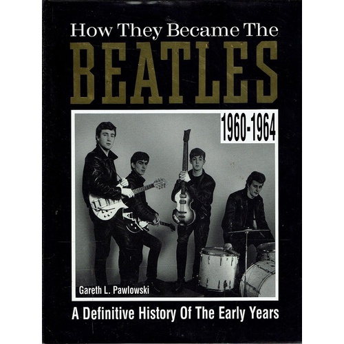 How They Became The Beatles 1960 - 1964. A Definitive History Of The Early Years