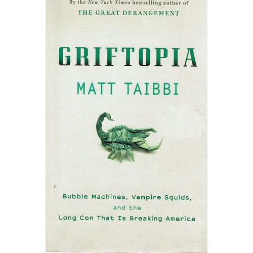 Griftopia. Bubble Machines, Vampire Squids, And The Long Con That Is Breaking America