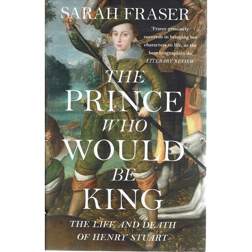 The Prince Who Would Be King. The Life And Death Of Henry Stuart
