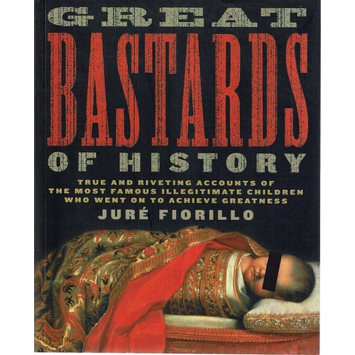 Great Bastards Of History. True And Riveting Accounts Of The Most Famous Illegitimate Children Who Went On To Achieve Greatness