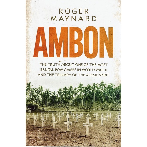 Ambon. The Truth About One Of The Most Brutal POW Camps In World War II  And The Triumph Of The Aussie Spirit