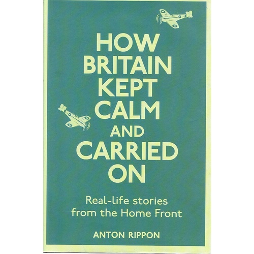 How Britain Kept Calm And Carried On. Real Life Stories From The Home Front