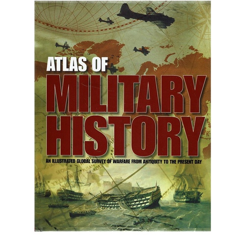 Atlas Of Military History. An Illustrated Global Survey Of Warfare From Antiquity To The Present Day