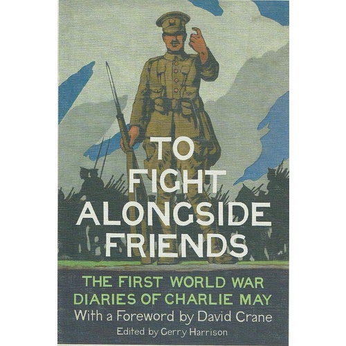To Fight Alongside Friends. The First World War Diaries Of Charlie May