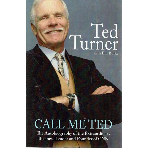 Call Me Ted. The Autobiography of the Extraordinary Business Leader and Founder of CNN