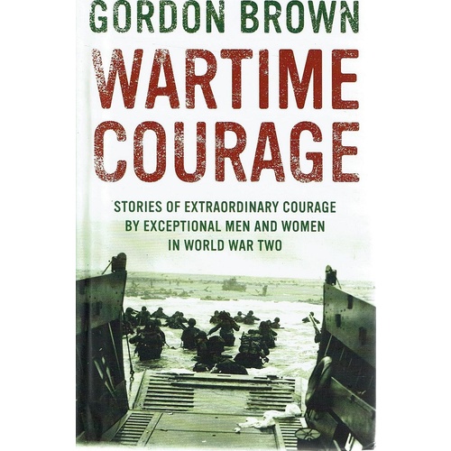 Wartime Courage. Stories Of Extraordinary Courage By Exceptional Men And Women In World War Two