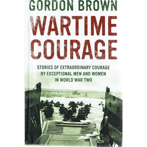 Wartime Courage. Stories Of Extraordinary Courage By Exceptional Men And Women In World War Two