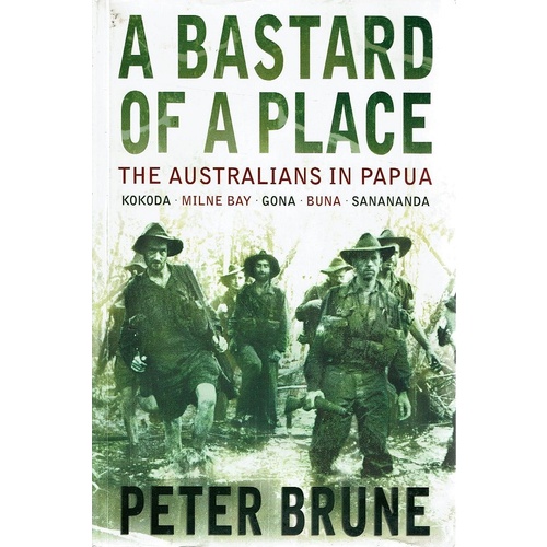 A Bastard Of A Place. The Australians In Papua, Kokoda, Milne Bay, Gona, Buna, Sanananda