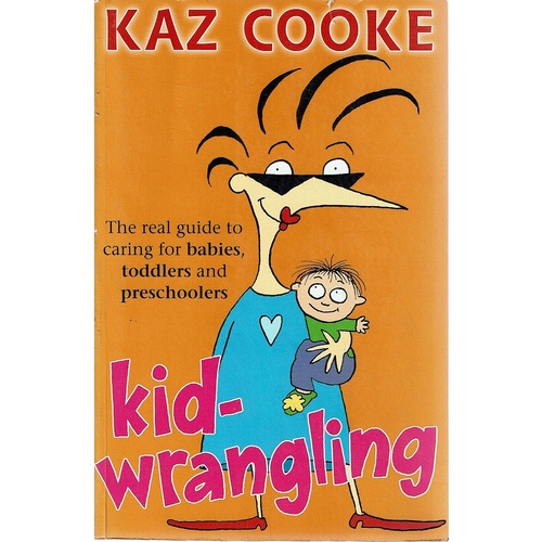 Kid Wrangling. The Real Guide to Caring for Babies, Toddlers and Preschoolers