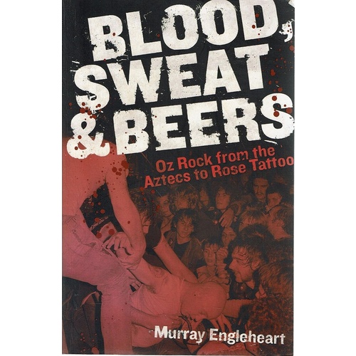 Blood, Sweat And Beers. Oz Rock from the Aztecs to Rose Tattoo
