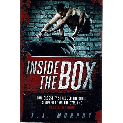 Inside The Box. How Crossfit Shredded The Rules, Stripped Down The Gym, and Rebuilt My Body