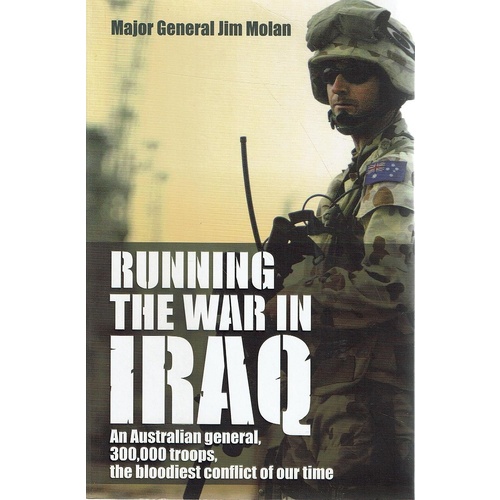 Running The War In Iraq. An Australian General, 300,000 Troops, The Bloodiest Conflict Of Our Time