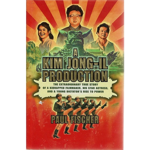 A Kim Jong-Il Production. The Extraordinary True Story Of A Kidnapped Filmmaker, His Star Actress, And A Young Dictator's Rise To Power