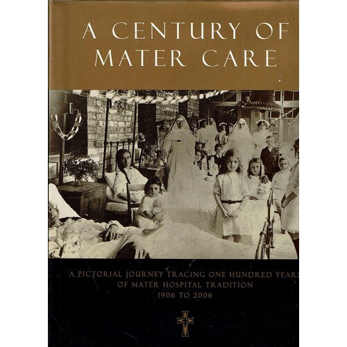 A Century of Mater Care. A Pictorial Journey Tracing One Hundred Years of Mater Hospital Tradition