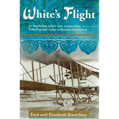 White's Flight. An Australian Pilot's Epic Escape From Turkish Prison Camp To Russia's Revolution
