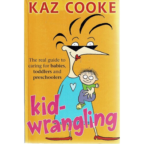Kid Wrangling. The Real Guide To Caring For Babies, Toddlers And Preschoolers