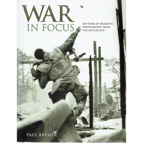 War In Focus. 150 Years Of Dramatic Photography From The Battlefield