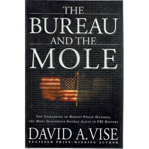 The Bureau And The Mole. The Unmasking Of Robert Philip Hanssen, The Most Dangerous Double Agent In FBI History