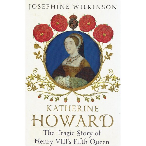 Katherine Howard. The Tragic Story Of Henry VIII's  Fifth Queen