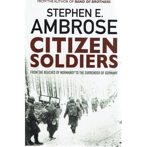 Citizen Soldiers From The Beaches Of Normandy To The Surrender Of Germany