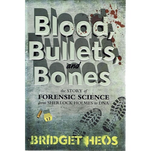 Blood, Bullets, And Bones. The Story Of Forensic Science From Sherlock Holmes To DNA