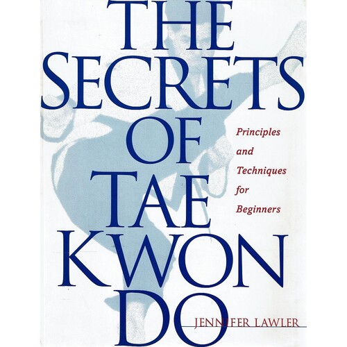 The Secrets Of Tae Kwon Do. Principles And Techniques For Beginners