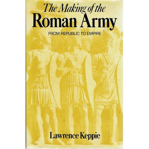 The Making Of The Roman Army. From Republic To Empire
