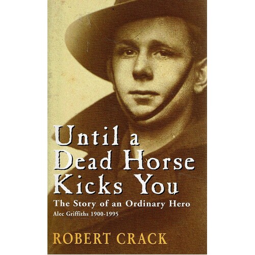 Until A Dead Horse Kicks You. The Story Of An Ordinary Hero. Alec Griffiths 1900-1995