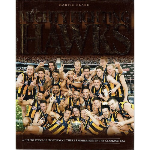 Mighty Fighting Hawks. A Celebration  Of Hawthorn's Three Premierships In The Clarkson Era