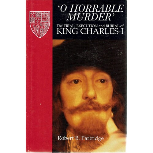 O Horrable Murder. The Trial, Execution and Burial of King Charles I