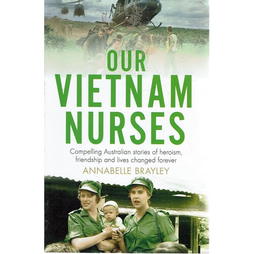 Our Vietnam Nurses. Compelling Australian Stories Of Heroism, Friendship And Lives Changed Forever