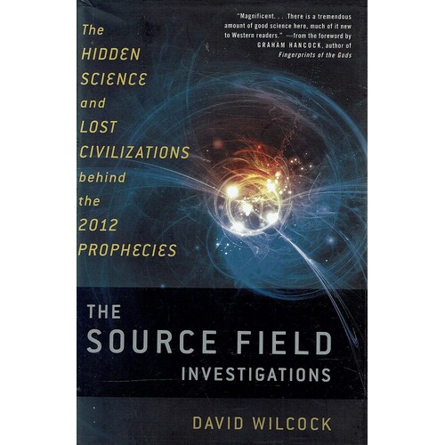 The Source Field Investigations. The Hidden Science And Lost Civilizations Behind The 2012 Prophecies