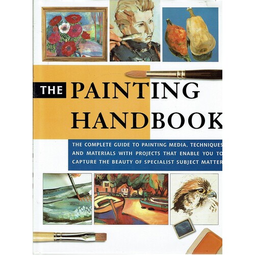 The Painting Handbook. The Complete Guide To Painting Media, Techniques And Materials With Projects That Enable You To Capture The Beauty Of Specialis